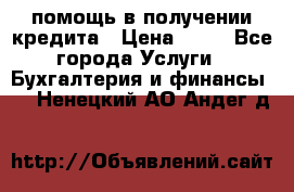 помощь в получении кредита › Цена ­ 10 - Все города Услуги » Бухгалтерия и финансы   . Ненецкий АО,Андег д.